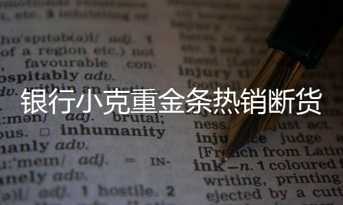 銀行小克重金條熱銷斷貨，市場(chǎng)反響熱烈