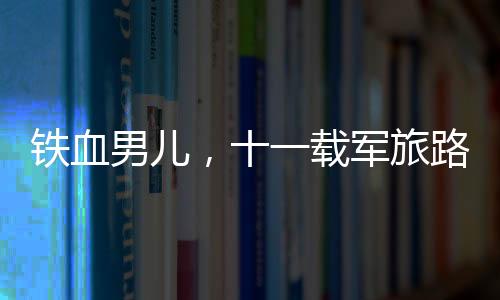 鐵血男兒，十一載軍旅路建功十六次