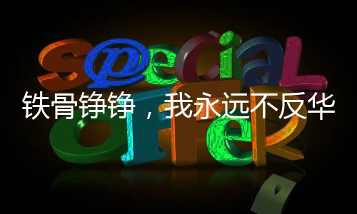 鐵骨錚錚，我永遠(yuǎn)不反華，美國收買不了我