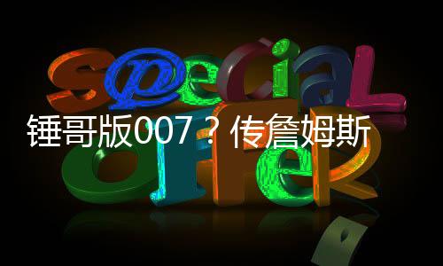錘哥版007？傳詹姆斯·邦德仍必須是男性、可以是英聯(lián)邦演員