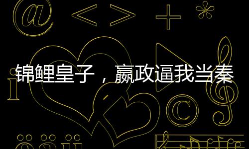 錦鯉皇子，嬴政逼我當秦二世