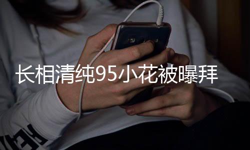 長(zhǎng)相清純95小花被曝拜高踩低，引發(fā)社會(huì)熱議