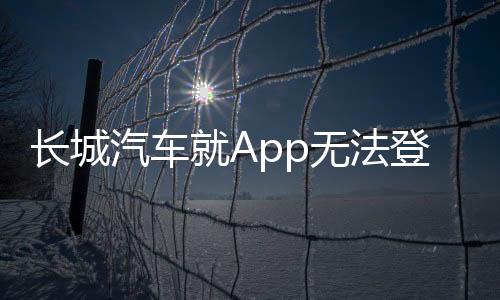 長(zhǎng)城汽車就App無(wú)法登錄問(wèn)題致歉，積極采取措施恢復(fù)用戶服務(wù)