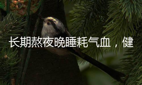 長期熬夜晚睡耗氣血，健康警示與養(yǎng)生建議