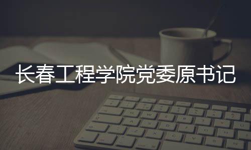 長春工程學(xué)院黨委原書記胡明接受紀(jì)律審查和監(jiān)察調(diào)查