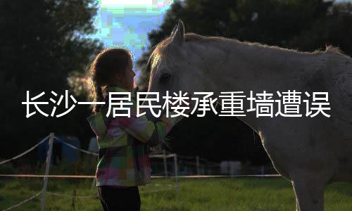 長沙一居民樓承重墻遭誤拆，牽動全城關注
