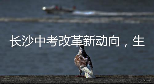 長(zhǎng)沙中考改革新動(dòng)向，生物地理科目取消，教育公平又進(jìn)一步？