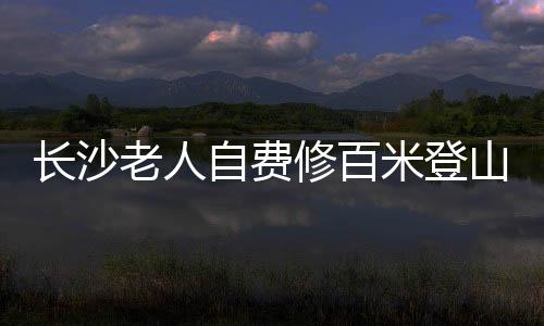 長(zhǎng)沙老人自費(fèi)修百米登山木梯，傳承愛(ài)心與毅力