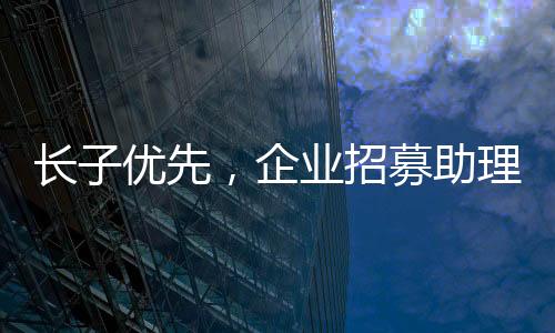 長(zhǎng)子優(yōu)先，企業(yè)招募助理崗位強(qiáng)調(diào)家族傳統(tǒng)與責(zé)任心