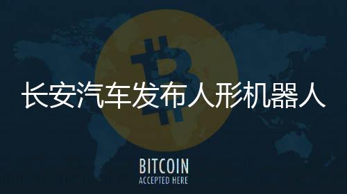 長安汽車發(fā)布人形機(jī)器人公開尋源公告