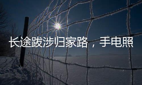 長(zhǎng)途跋涉歸家路，手電照亮重逢時(shí)——一家人的溫馨瞬間
