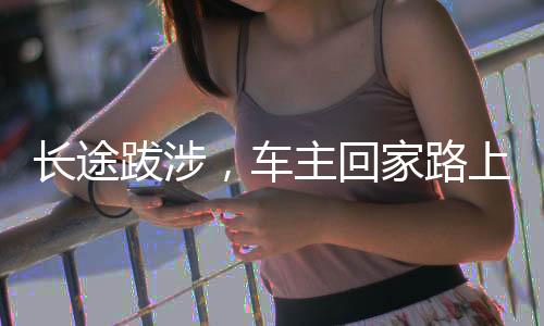 長(zhǎng)途跋涉，車主回家路上的12小時(shí)與百公里心路歷程