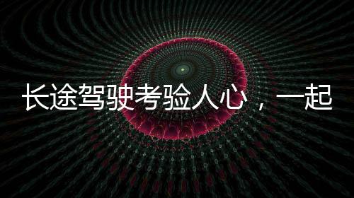 長(zhǎng)途駕駛考驗(yàn)人心，一起探究這場(chǎng)歷時(shí)五小時(shí)的返程之旅