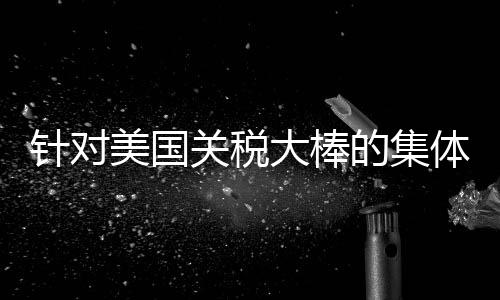 針對(duì)美國關(guān)稅大棒的集體反擊開始了