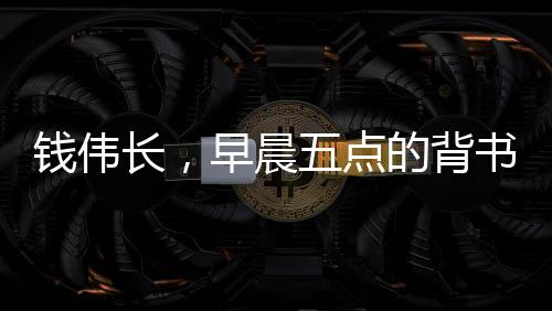 錢偉長，早晨五點的背書人生