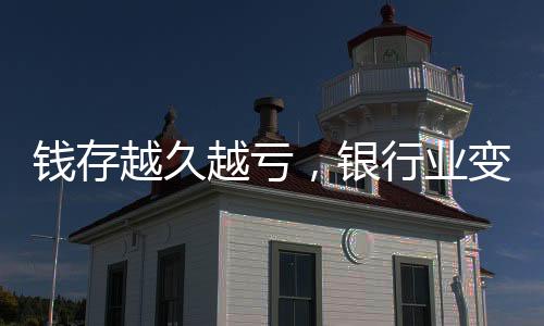 錢(qián)存越久越虧，銀行業(yè)變遷帶來(lái)的存款危機(jī)已成現(xiàn)實(shí)？