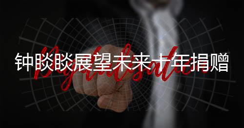 鐘睒睒展望未來(lái)十年捐贈(zèng)計(jì)劃，承諾捐贈(zèng)400億，展現(xiàn)企業(yè)社會(huì)責(zé)任擔(dān)當(dāng)