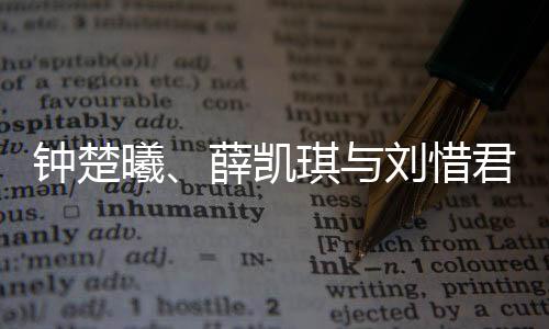 鐘楚曦、薛凱琪與劉惜君，三位明星的養(yǎng)眼魅力