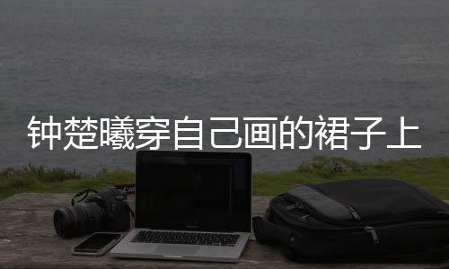 鐘楚曦穿自己畫(huà)的裙子上春晚，獨(dú)特藝術(shù)融合展現(xiàn)新風(fēng)尚