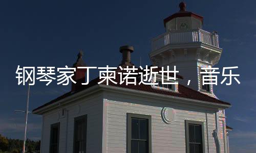 鋼琴家丁柬諾逝世，音樂界痛失巨星