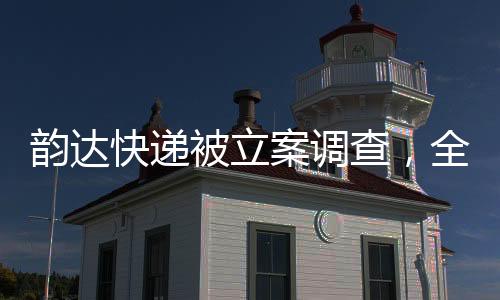 韻達(dá)快遞被立案調(diào)查，全面解讀事件始末