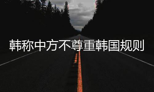 韓稱中方不尊重韓國規(guī)則，死子新規(guī)引發(fā)爭議