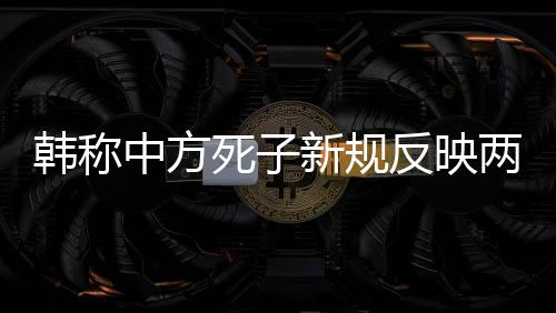 韓稱中方死子新規(guī)反映兩國爭議背后的規(guī)則和尊重問題