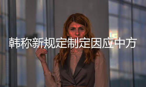 韓稱新規(guī)定制定因應(yīng)中方行為 韓媒談所謂死子問題新動態(tài)解讀
