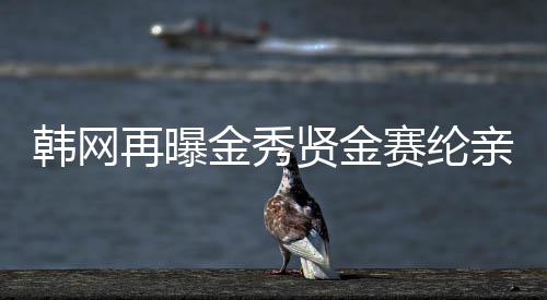韓網(wǎng)再曝金秀賢金賽綸親密照，引發(fā)網(wǎng)友熱議
