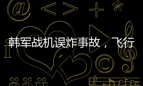 韓軍戰(zhàn)機誤炸事故，飛行員或面臨刑事訴訟