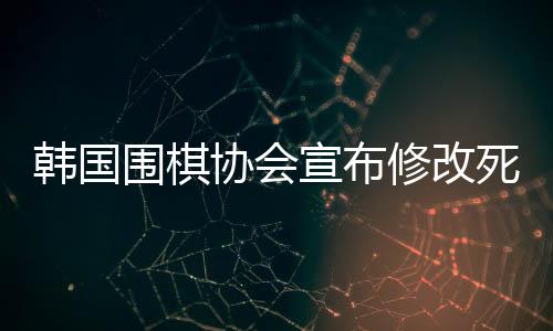 韓國(guó)圍棋協(xié)會(huì)宣布修改死子圍棋規(guī)定，開(kāi)啟新一輪圍棋競(jìng)賽規(guī)范時(shí)代