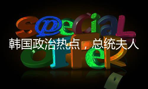 韓國政治熱點，總統(tǒng)夫人的飲食問題與白頭發(fā)的困擾