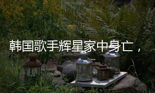 韓國(guó)歌手輝星家中身亡，年僅43歲