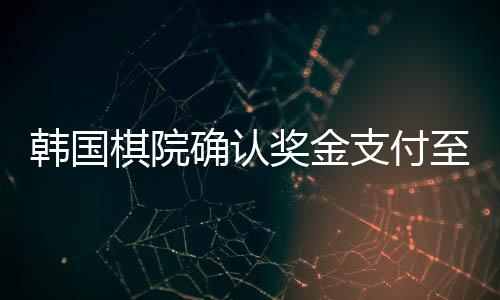 韓國棋院確認獎金支付至柯潔賬戶，柯潔將獲得巨額獎金，標志著中韓圍棋交流的進一步深化