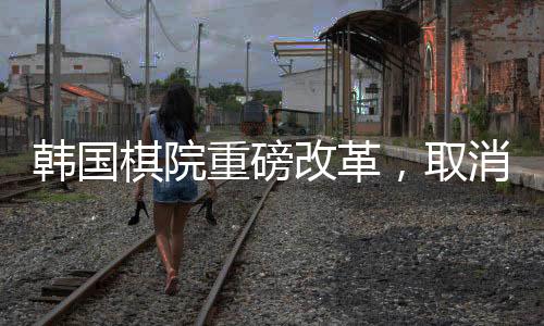 韓國(guó)棋院重磅改革，取消累計(jì)犯規(guī)直接判負(fù)規(guī)則，引領(lǐng)棋壇新風(fēng)向