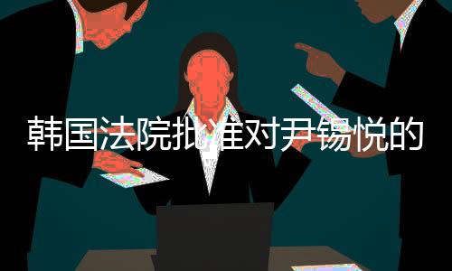 韓國(guó)法院批準(zhǔn)對(duì)尹錫悅的拘留令，一場(chǎng)關(guān)于正義的較量