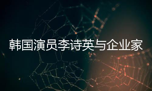 韓國演員李詩英與企業(yè)家老公離婚 結(jié)束8年婚姻