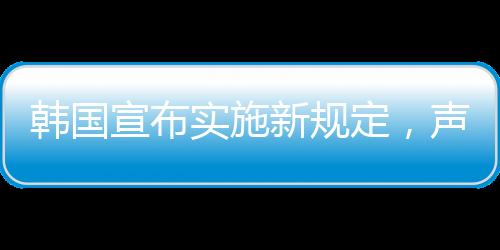 韓國(guó)宣布實(shí)施新規(guī)定，聲稱源于中方對(duì)韓國(guó)規(guī)則的不尊重——各方反響與深度解讀