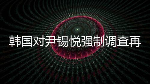 韓國對尹錫悅強制調(diào)查再次無果而終，爭議與困境的一覽