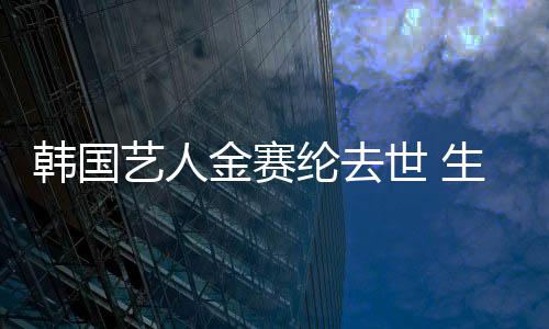 韓國藝人金賽綸去世 生前準備回歸娛樂圈
