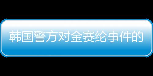 韓國警方對金賽綸事件的調查結論，疑似自殺行為