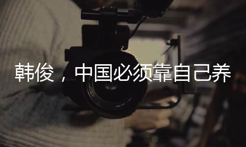 韓俊，中國(guó)必須靠自己養(yǎng)活自己