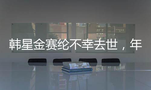 韓星金賽綸不幸去世，年僅25歲