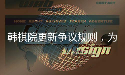 韓棋院更新?tīng)?zhēng)議規(guī)則，為圍棋發(fā)展注入新活力