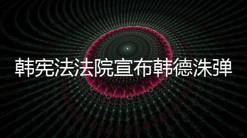 韓憲法法院宣布韓德洙彈劾案宣判日期