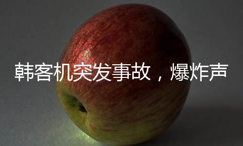 韓客機突發(fā)事故，爆炸聲響徹云霄，機翼冒火緊急返航