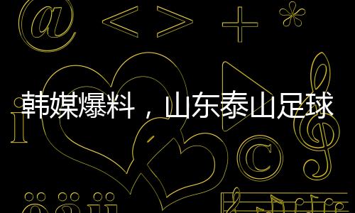 韓媒爆料，山東泰山足球俱樂部向光州FC誠懇致歉