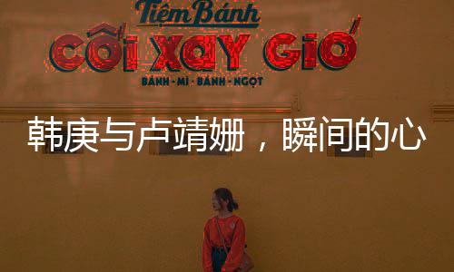 韓庚與盧靖姍，瞬間的心動(dòng)——一見鐘情