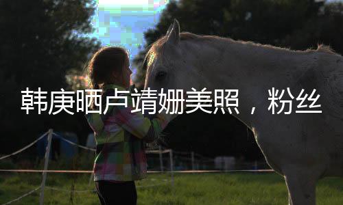 韓庚曬盧靖姍美照，粉絲掀起熱議風(fēng)暴