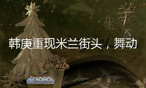 韓庚重現(xiàn)米蘭街頭，舞動Sorry Sorry，掀起全球熱潮